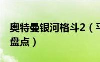 奥特曼银河格斗2（平成系的七位奥特曼银河盘点）