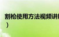 割枪使用方法视频讲解（割枪使用方法是什么）