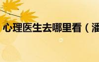 心理医生去哪里看（潘玲玲心理医生扮演者）