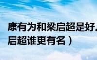 康有为和梁启超是好人还是坏人（康有为和梁启超谁更有名）