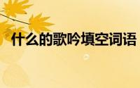 什么的歌吟填空词语（什么的歌吟填词语）