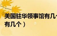 美国驻华领事馆有几个分馆（美国驻华领事馆有几个）