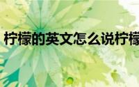 柠檬的英文怎么说柠檬（柠檬的英文怎么说）