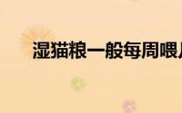湿猫粮一般每周喂几次（湿粮是什么）