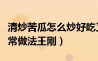 清炒苦瓜怎么炒好吃又不苦窍门（清炒苦瓜家常做法王刚）