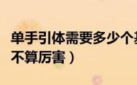 单手引体需要多少个基础引体（能单手引体算不算厉害）