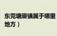 东莞塘厦镇属于哪里（东莞市塘厦镇包括什么地方）