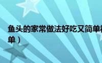 鱼头的家常做法好吃又简单视频（鱼头的家常做法好吃又简单）
