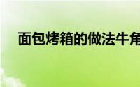 面包烤箱的做法牛角（面包烤箱的做法）