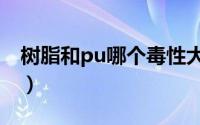 树脂和pu哪个毒性大（树脂漆和pu漆的区别）