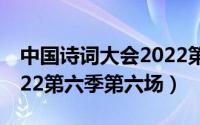 中国诗词大会2022第三场（中国诗词大会2022第六季第六场）