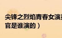 尖锋之烈焰青春女演员（尖锋之烈焰青春女教官是谁演的）