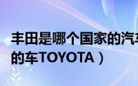 丰田是哪个国家的汽车品牌（丰田是哪个国家的车TOYOTA）