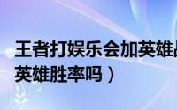 王者打娱乐会加英雄战力吗（王者娱乐会影响英雄胜率吗）