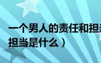 一个男人的责任和担当是什么（男人的责任和担当是什么）