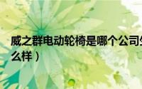 威之群电动轮椅是哪个公司生产的（威之群电动轮椅质量怎么样）