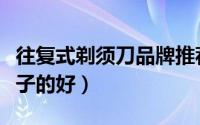 往复式剃须刀品牌推荐（往复式剃须刀哪个牌子的好）