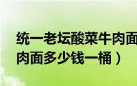 统一老坛酸菜牛肉面23亿（统一老坛酸菜牛肉面多少钱一桶）