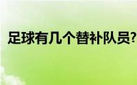 足球有几个替补队员?（足球能有几个替补）