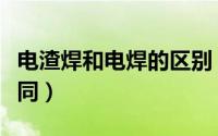 电渣焊和电焊的区别（电渣焊和电焊有什么不同）