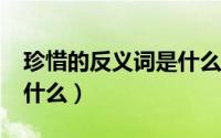 珍惜的反义词是什么?（“珍惜”的反义词是什么）