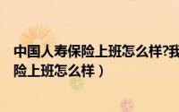 中国人寿保险上班怎么样?我原来做销售过的?（中国人寿保险上班怎么样）