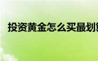 投资黄金怎么买最划算（什么黄金最保值）