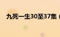 九死一生30至37集（九死一生共多少集）