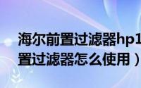 海尔前置过滤器hp17说明书（海尔hp12前置过滤器怎么使用）
