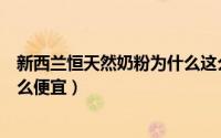 新西兰恒天然奶粉为什么这么便宜（新西兰恒天然奶粉为什么便宜）