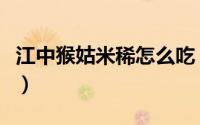 江中猴姑米稀怎么吃（江中猴姑米稀正确吃法）