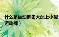 什么是运动裤冬天配上小裙子穿的那种是运动裤吗（什么是运动裤）