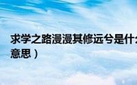 求学之路漫漫其修远兮是什么意思（路漫漫其修远兮是什么意思）