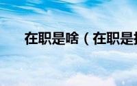 在职是啥（在职是指正式的事业编吗）