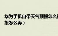 华为手机自带天气预报怎么弄到桌面（华为手机自带天气预报怎么弄）
