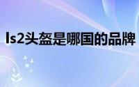 ls2头盔是哪国的品牌（ls2头盔是哪国品牌）