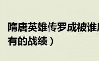隋唐英雄传罗成被谁所杀（隋唐英雄传罗成所有的战绩）