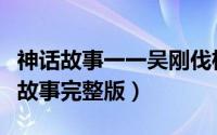 神话故事一一吴刚伐桂的故事（吴刚伐桂神话故事完整版）