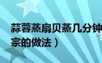 蒜蓉蒸扇贝蒸几分钟能好?（蒜蓉蒸扇贝最正宗的做法）