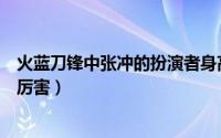 火蓝刀锋中张冲的扮演者身高（火蓝刀锋里面张冲跟鲁炎谁厉害）