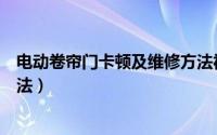电动卷帘门卡顿及维修方法视频（电动卷帘门卡顿及维修方法）