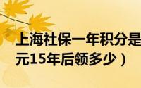 上海社保一年积分是多少（社保一年交7000元15年后领多少）