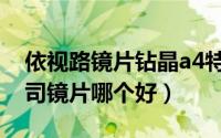 依视路镜片钻晶a4特点（依视路钻晶a4和蔡司镜片哪个好）