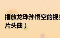 播放龙珠孙悟空的视频（动画片七龙珠孙悟空片头曲）