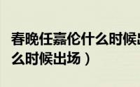 春晚任嘉伦什么时候出场视频（春晚任嘉伦什么时候出场）
