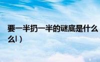 要一半扔一半的谜底是什么（要一半扔一半打一字的谜底什么l）