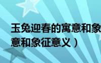 玉兔迎春的寓意和象征意义?（玉兔迎春的寓意和象征意义）