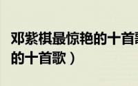 邓紫棋最惊艳的十首歌是什么（邓紫棋最惊艳的十首歌）