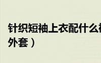 针织短袖上衣配什么裙子（针织短袖搭配什么外套）