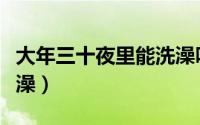 大年三十夜里能洗澡吗（年三十晚上能不能洗澡）